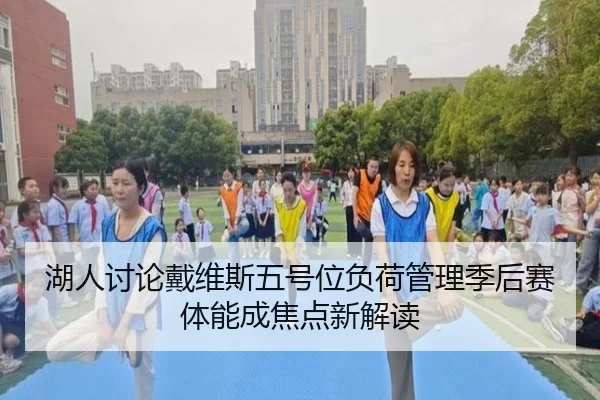 湖人讨论戴维斯五号位负荷管理季后赛体能成焦点新解读