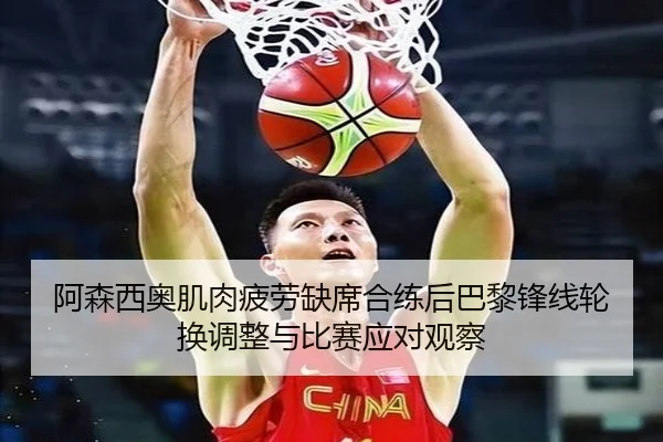 阿森西奥肌肉疲劳缺席合练后巴黎锋线轮换调整与比赛应对观察