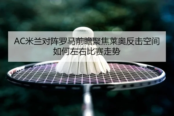 AC米兰对阵罗马前瞻聚焦莱奥反击空间如何左右比赛走势
