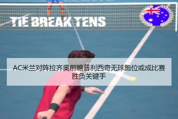 AC米兰对阵拉齐奥前瞻普利西奇无球跑位或成比赛胜负关键手