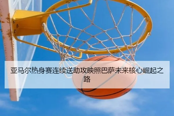 亚马尔热身赛连续送助攻映照巴萨未来核心崛起之路
