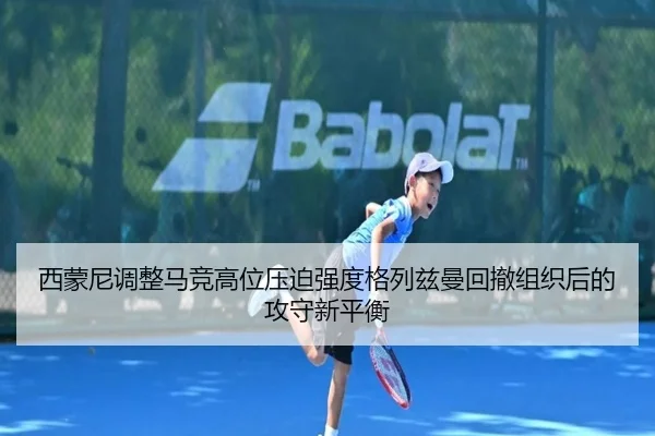 西蒙尼调整马竞高位压迫强度格列兹曼回撤组织后的攻守新平衡